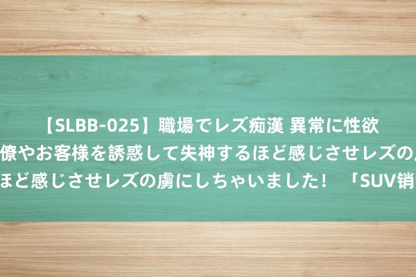 【SLBB-025】職場でレズ痴漢 異常に性欲の強い私（真性レズ）同僚やお客様を誘惑して失神するほど感じさせレズの虜にしちゃいました！ 「SUV销量榜」