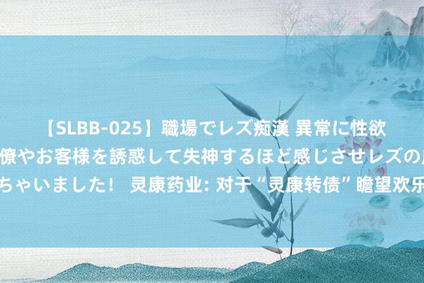 【SLBB-025】職場でレズ痴漢 異常に性欲の強い私(真性レズ)同僚やお客様を誘惑して失神するほど感じさせレズの虜にしちゃいました! 灵康药业: 对于“灵康转债”瞻望欢乐转股价钱修正条件的指示性公告