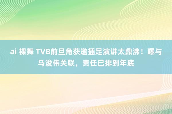 ai 裸舞 TVB前旦角获邀插足演讲太鼎沸！曝与马浚伟关联，责任已排到年底