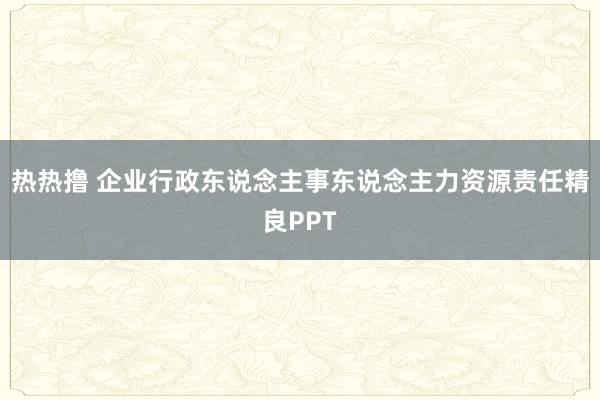 热热撸 企业行政东说念主事东说念主力资源责任精良PPT