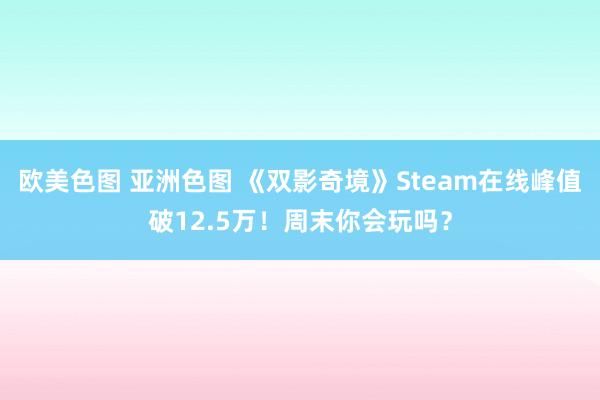 欧美色图 亚洲色图 《双影奇境》Steam在线峰值破12.5万！周末你会玩吗？