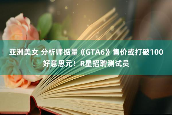 亚洲美女 分析师掂量《GTA6》售价或打破100好意思元！R星招聘测试员