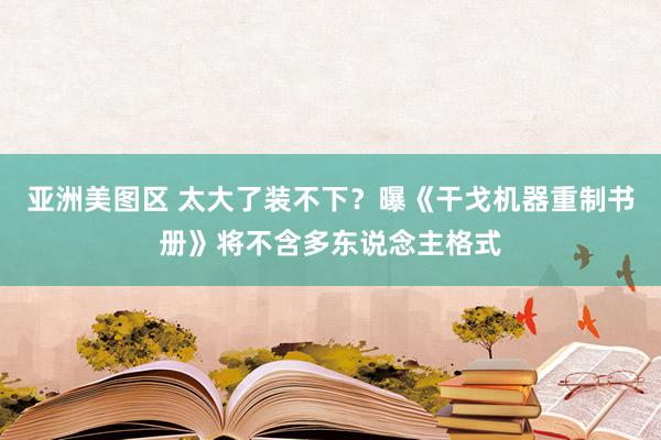 亚洲美图区 太大了装不下？曝《干戈机器重制书册》将不含多东说念主格式