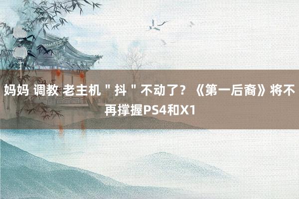 妈妈 调教 老主机＂抖＂不动了？《第一后裔》将不再撑握PS4和X1