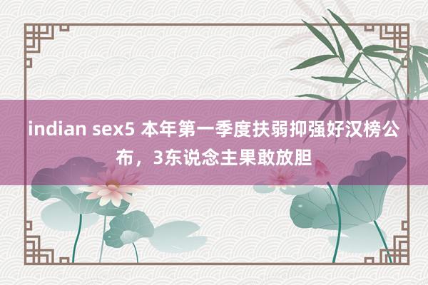 indian sex5 本年第一季度扶弱抑强好汉榜公布，3东说念主果敢放胆