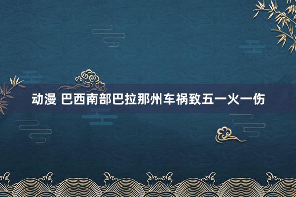 动漫 巴西南部巴拉那州车祸致五一火一伤
