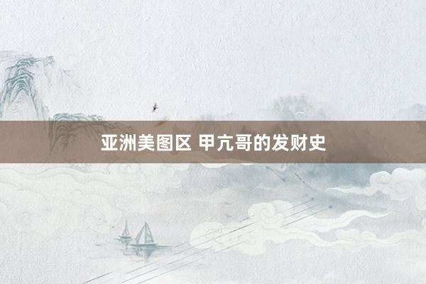 亚洲美图区 甲亢哥的发财史