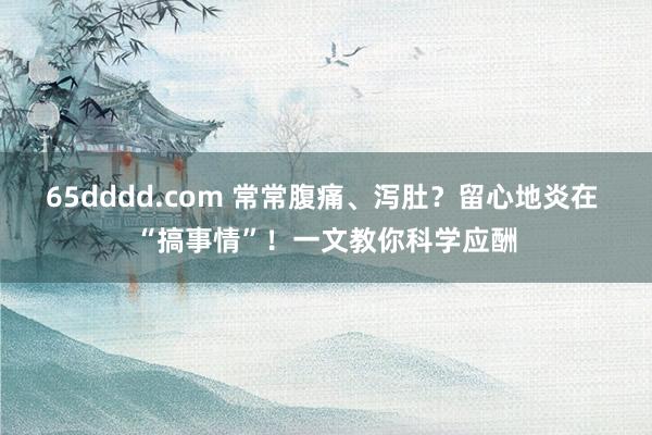 65dddd.com 常常腹痛、泻肚？留心地炎在 “搞事情”！一文教你科学应酬