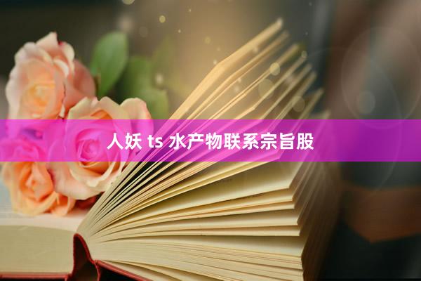 人妖 ts 水产物联系宗旨股