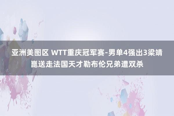亚洲美图区 WTT重庆冠军赛-男单4强出3梁靖崑送走法国天才勒布伦兄弟遭双杀
