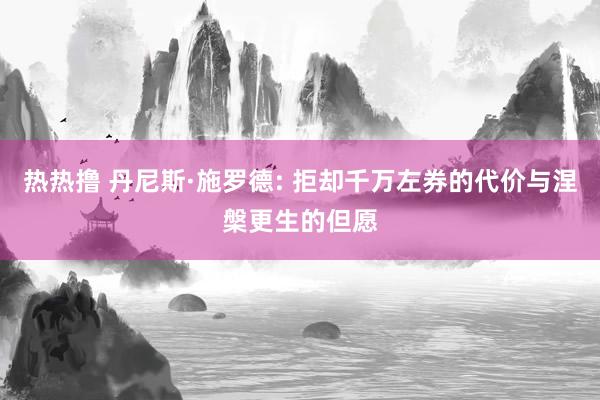 热热撸 丹尼斯·施罗德: 拒却千万左券的代价与涅槃更生的但愿