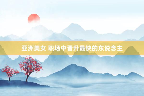 亚洲美女 职场中晋升最快的东说念主