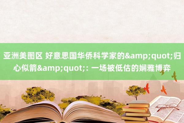 亚洲美图区 好意思国华侨科学家的&quot;归心似箭&quot;: 一场被低估的娴雅博弈