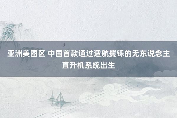 亚洲美图区 中国首款通过适航矍铄的无东说念主直升机系统出生