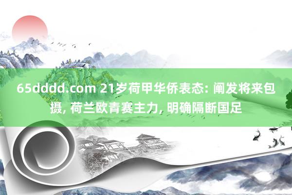 65dddd.com 21岁荷甲华侨表态: 阐发将来包摄， 荷兰欧青赛主力， 明确隔断国足