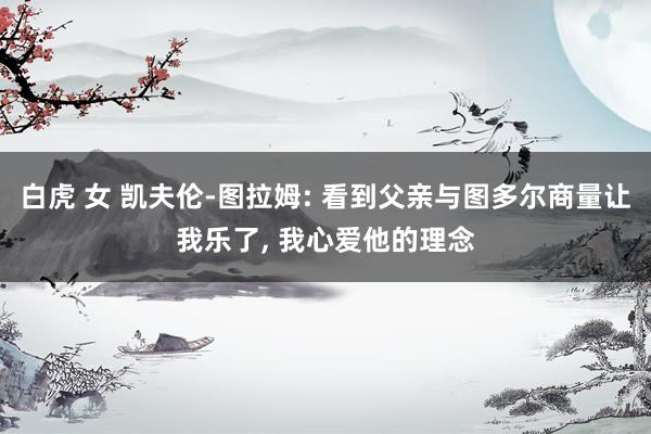 白虎 女 凯夫伦-图拉姆: 看到父亲与图多尔商量让我乐了， 我心爱他的理念