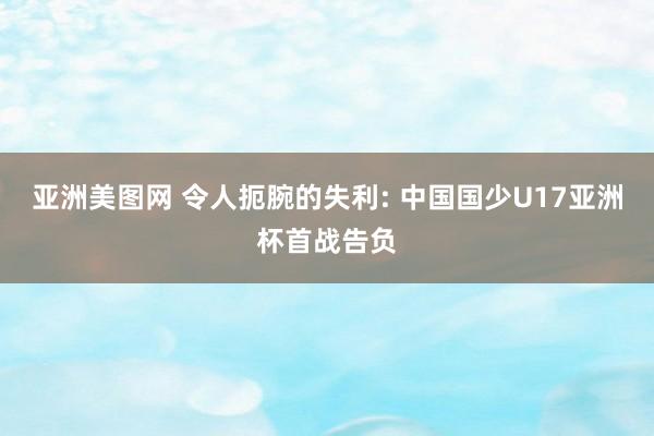亚洲美图网 令人扼腕的失利: 中国国少U17亚洲杯首战告负