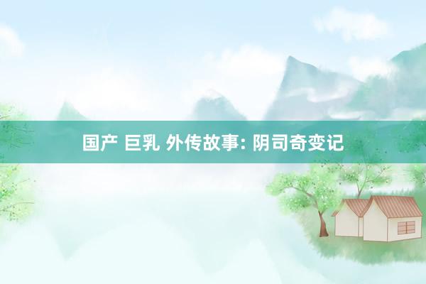 国产 巨乳 外传故事: 阴司奇变记
