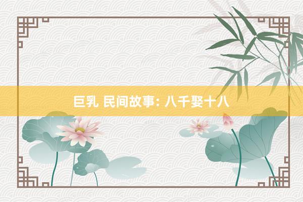 巨乳 民间故事: 八千娶十八