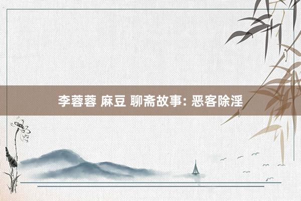 李蓉蓉 麻豆 聊斋故事: 恶客除淫