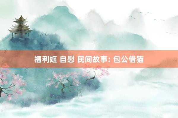 福利姬 自慰 民间故事: 包公借猫