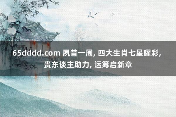65dddd.com 夙昔一周， 四大生肖七星曜彩， 贵东谈主助力， 运筹启新章