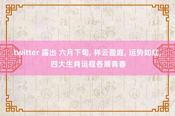 twitter 露出 六月下旬， 祥云盈庭， 运势如红， 四大生肖运程各展青春