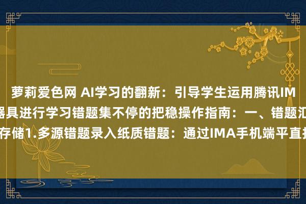 萝莉爱色网 AI学习的翻新:引导学生运用腾讯IMA学问库与DeepSeek器具进行学习错题集不停的把稳操作指南:一、错题汇注与存储1.多源错题录入纸质错题:通过IMA手机端平直拍摄试卷/功课本,系统自动去除...