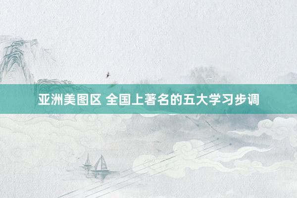 亚洲美图区 全国上著名的五大学习步调