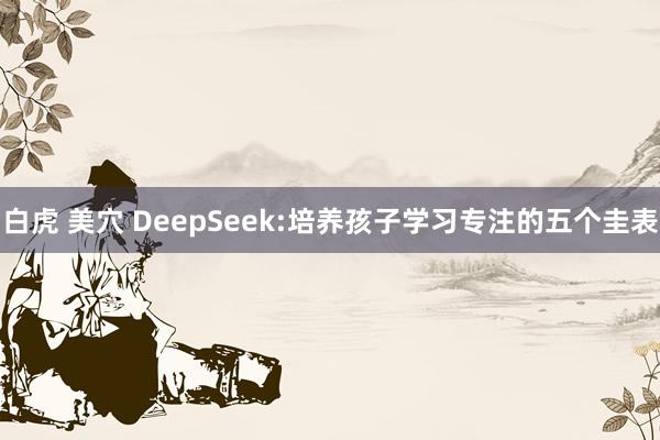 白虎 美穴 DeepSeek:培养孩子学习专注的五个圭表