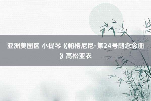 亚洲美图区 小提琴《帕格尼尼-第24号随念念曲》高松亚衣
