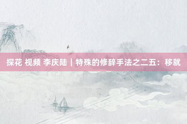 探花 视频 李庆陆｜特殊的修辞手法之二五：移就