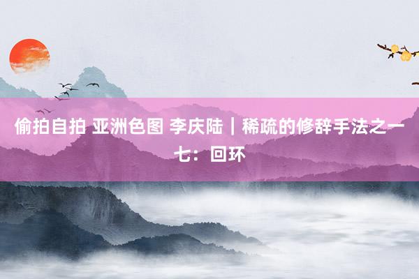 偷拍自拍 亚洲色图 李庆陆|稀疏的修辞手法之一七:回环