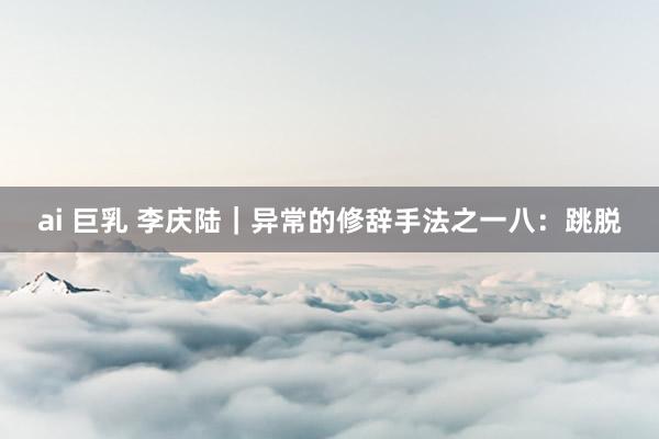ai 巨乳 李庆陆｜异常的修辞手法之一八：跳脱