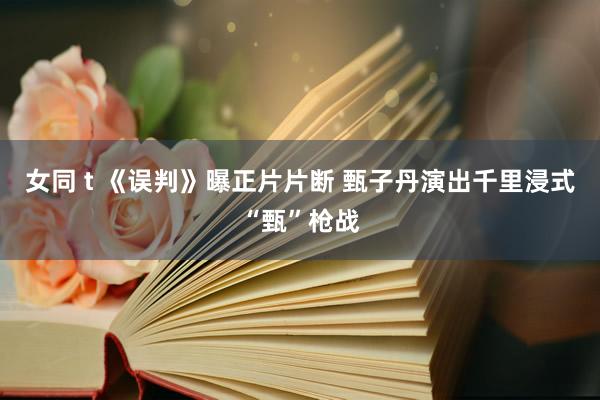 女同 t 《误判》曝正片片断 甄子丹演出千里浸式“甄”枪战
